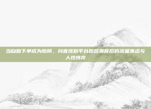 当自助下单成为陷阱，抖音涨粉平台跑路潮背后的流量焦虑与人性博弈