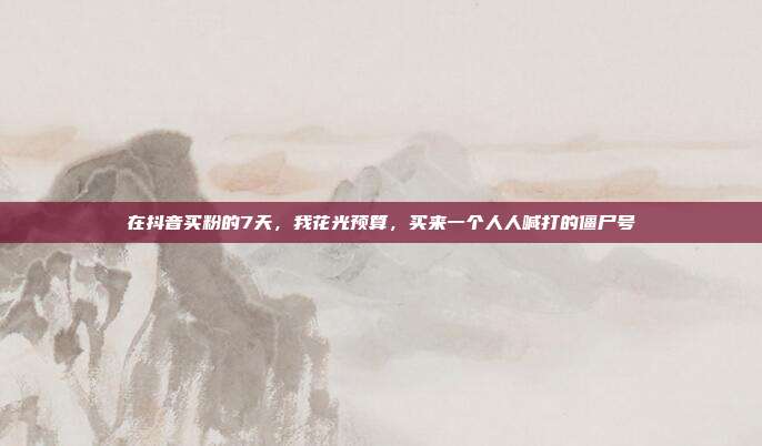 在抖音买粉的7天，我花光预算，买来一个人人喊打的僵尸号