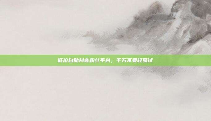 低价自助抖音粉丝平台，千万不要轻易试