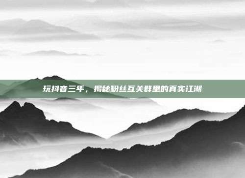 玩抖音三年，揭秘粉丝互关群里的真实江湖