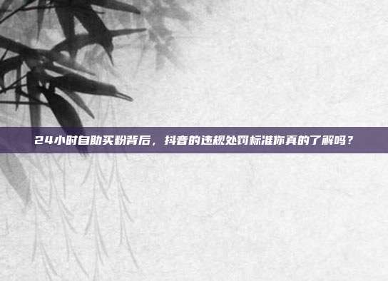 24小时自助买粉背后，抖音的违规处罚标准你真的了解吗？
