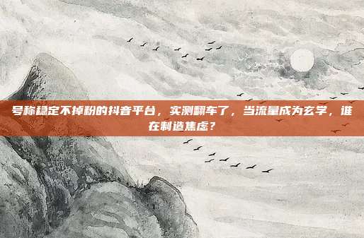 号称稳定不掉粉的抖音平台,实测翻车了,当流量成为玄学,谁在制造焦虑?