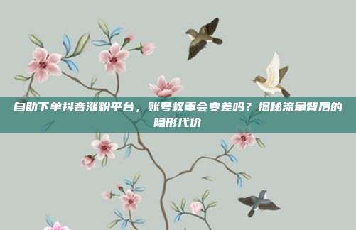自助下单抖音涨粉平台，账号权重会变差吗？揭秘流量背后的隐形代价