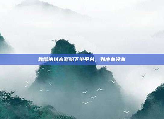 靠谱的抖音涨粉下单平台,到底有没有