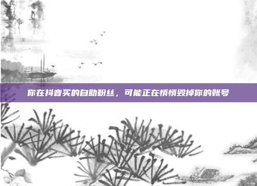 你在抖音买的自助粉丝，可能正在悄悄毁掉你的账号