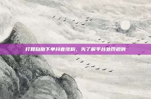 打算自助下单抖音涨粉,先了解平台处罚规则