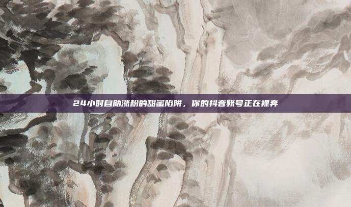 24小时自助涨粉的甜蜜陷阱,你的抖音账号正在裸奔
