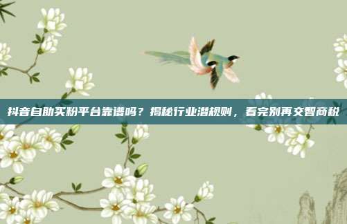 抖音自助买粉平台靠谱吗?揭秘行业潜规则,看完别再交智商税