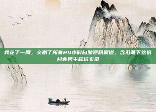 我花了一周，亲测了所有24小时自助涨粉渠道，含泪写下这份抖音博主踩坑实录
