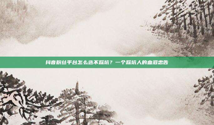 抖音粉丝平台怎么选不踩坑？一个踩坑人的血泪忠告