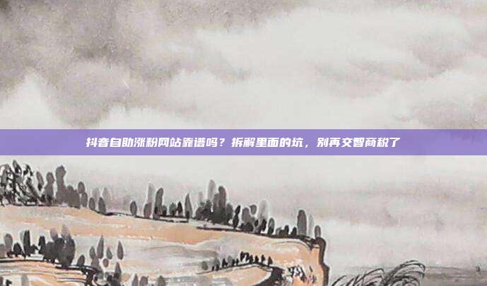 抖音自助涨粉网站靠谱吗？拆解里面的坑，别再交智商税了