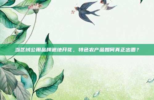 当区域公用品牌遍地开花,特色农产品如何真正出圈?