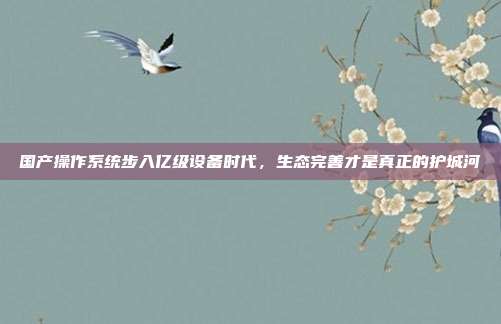 国产操作系统步入亿级设备时代,生态完善才是真正的护城河