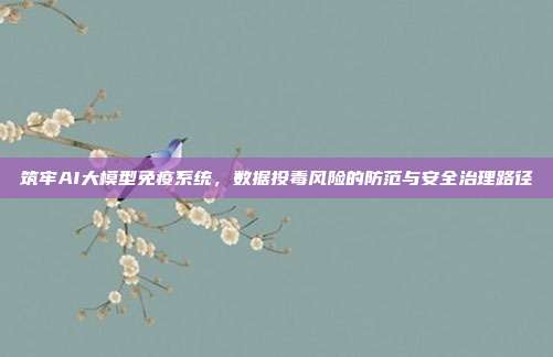 筑牢AI大模型免疫系统,数据投毒风险的防范与安全治理路径