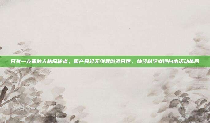 只有一克重的大脑探秘者,国产最轻无线显微镜问世,神经科学或迎自由活动革命