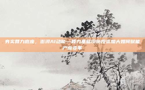 夯实算力底座，澎湃AI动能—算力基础设施投资加大如何赋能产业变革