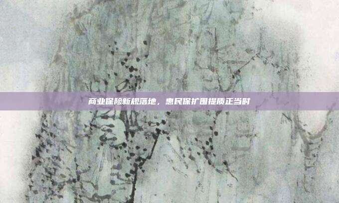 商业保险新规落地,惠民保扩围提质正当时