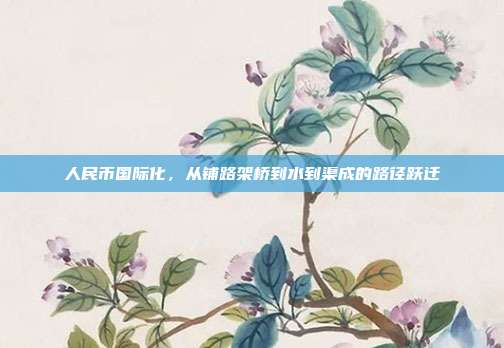 人民币国际化,从铺路架桥到水到渠成的路径跃迁