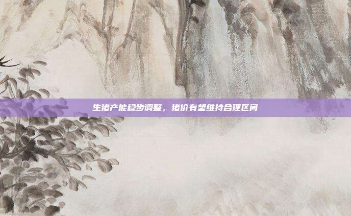 生猪产能稳步调整,猪价有望维持合理区间