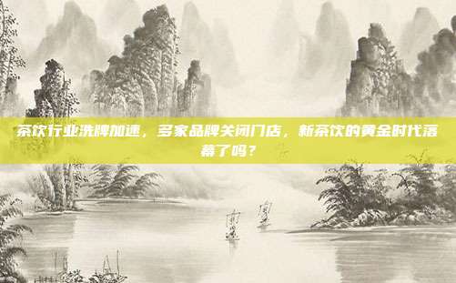 茶饮行业洗牌加速，多家品牌关闭门店，新茶饮的黄金时代落幕了吗？