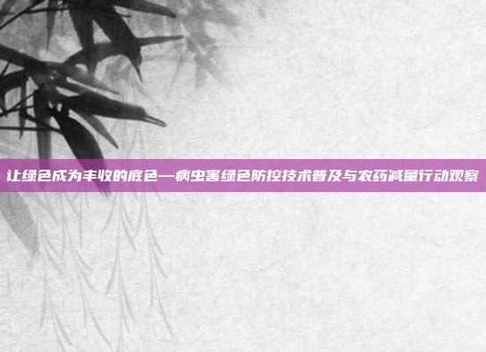 让绿色成为丰收的底色—病虫害绿色防控技术普及与农药减量行动观察