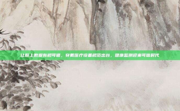 让腕上数据有规可循，穿戴医疗设备规范出台，健康监测迎来可信时代