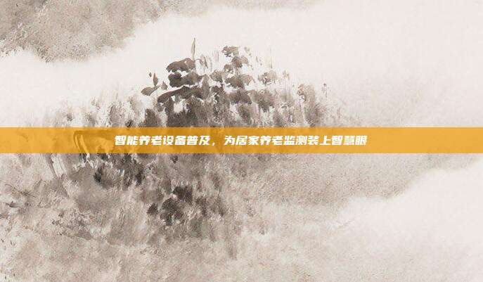 智能养老设备普及,为居家养老监测装上智慧眼