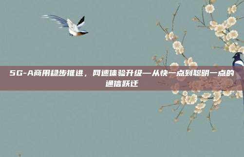 5G-A商用稳步推进，网速体验升级—从快一点到聪明一点的通信跃迁