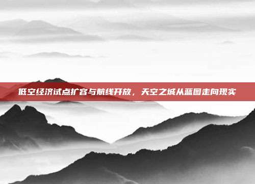 低空经济试点扩容与航线开放，天空之城从蓝图走向现实