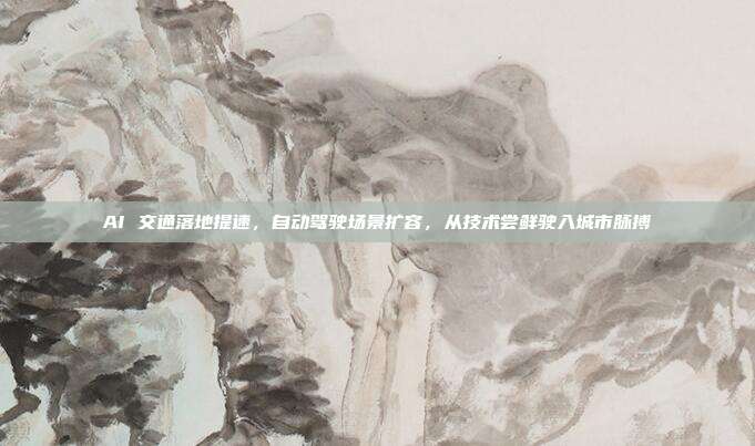 AI 交通落地提速，自动驾驶场景扩容，从技术尝鲜驶入城市脉搏