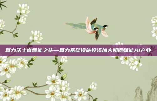 算力沃土育智能之花—算力基础设施投资加大如何赋能AI产业