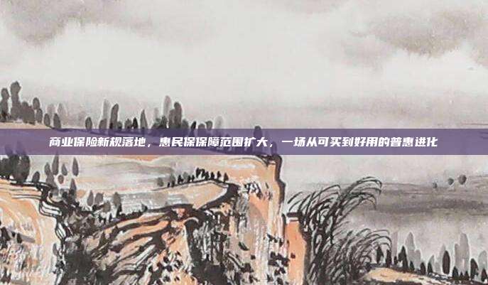 商业保险新规落地，惠民保保障范围扩大，一场从可买到好用的普惠进化