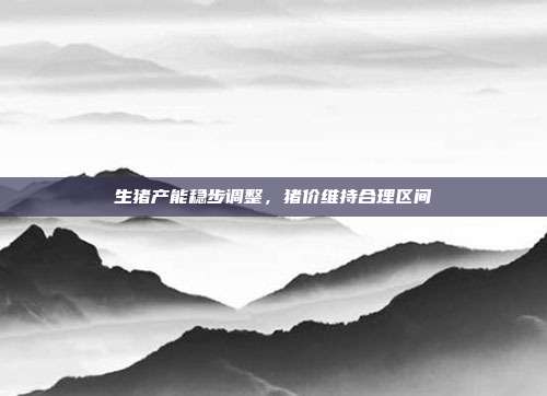 生猪产能稳步调整,猪价维持合理区间