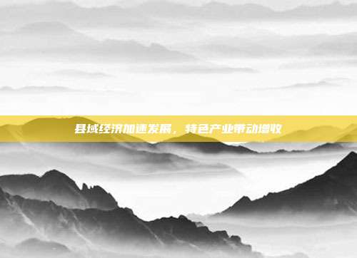 县域经济加速发展，特色产业带动增收