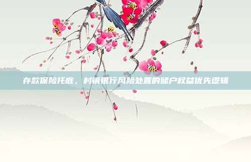 存款保险托底,村镇银行风险处置的储户权益优先逻辑