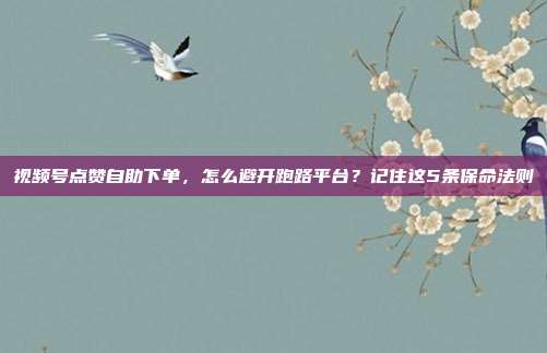 视频号点赞自助下单，怎么避开跑路平台？记住这5条保命法则