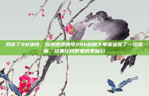 我花了98块钱，在所谓视频号24h自助下单渠道买了一次流量，结果比我想象的更魔幻