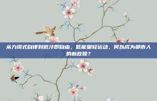 从力竭式自律到微汗即自由，低能量轻运动，何以成为都市人的新救赎？