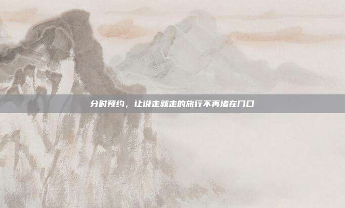 分时预约，让说走就走的旅行不再堵在门口