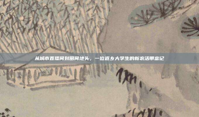 从城市直播间到田间地头，一位返乡大学生的新农活带富记