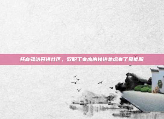 托育驿站开进社区,双职工家庭的接送焦虑有了最优解