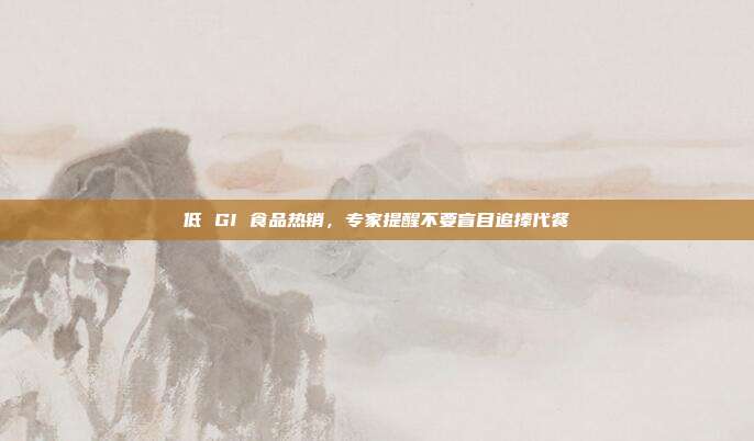 低 GI 食品热销，专家提醒不要盲目追捧代餐