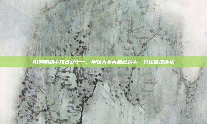 AI购物助手攻占双十一，年轻人不再自己剁手，只让算法背锅